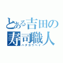 とある吉田の寿司職人（ハダヨウヘイ）