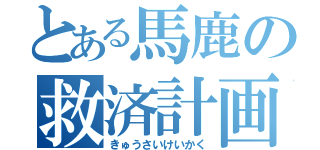 とある馬鹿の救済計画（きゅうさいけいかく）