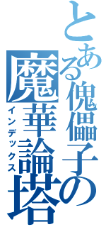 とある傀儡子の魔華論塔（インデックス）