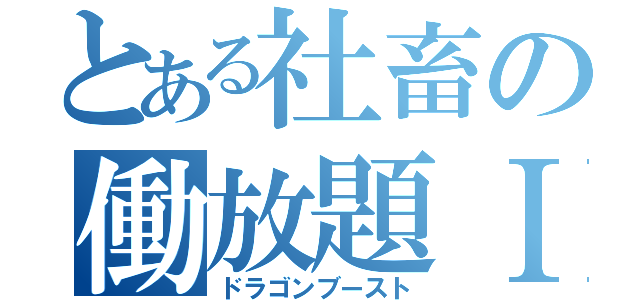 とある社畜の働放題Ⅰ（ドラゴンブースト）