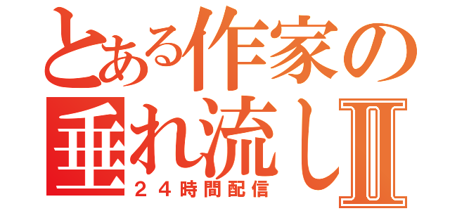 とある作家の垂れ流しⅡ（２４時間配信）