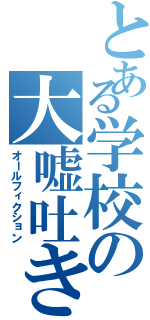 とある学校の大嘘吐き（オールフィクション）