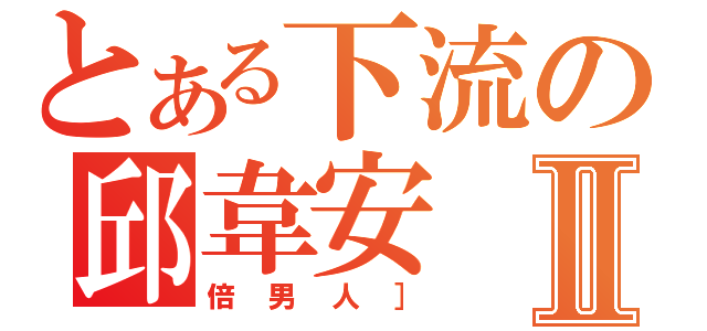 とある下流の邱韋安Ⅱ（倍男人］）