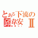 とある下流の邱韋安Ⅱ（倍男人］）