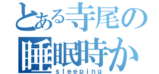 とある寺尾の睡眠時かん（ｓｌｅｅｐｉｎｇ）