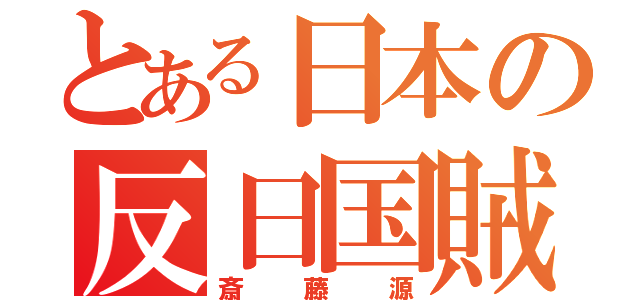 とある日本の反日国賊（斎藤源）