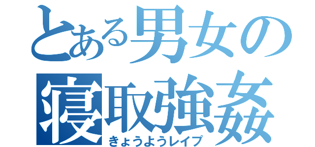 とある男女の寝取強姦（きょうようレイプ）