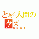 とある人間のクズ（福田充徳）