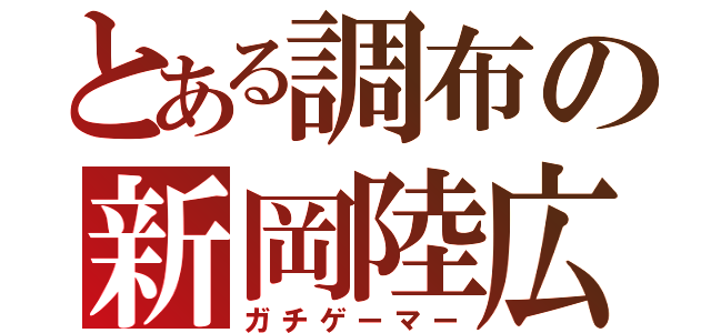 とある調布の新岡陸広（ガチゲーマー）