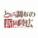 とある調布の新岡陸広（ガチゲーマー）