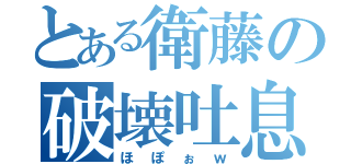 とある衛藤の破壊吐息（ほぽぉｗ）