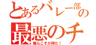 とあるバレー部の最悪のチーム（俺らこそが神だ！）