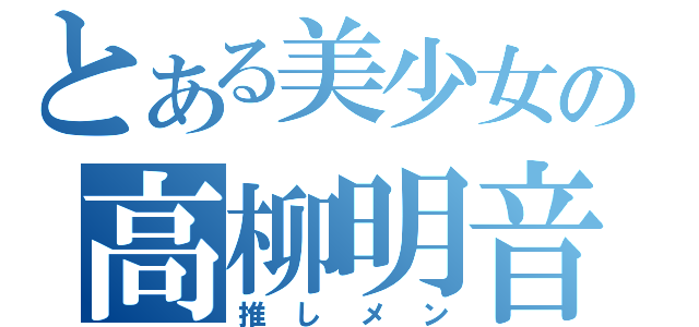 とある美少女の高柳明音（推しメン）