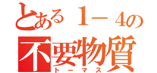 とある１－４の不要物質（トーマス）