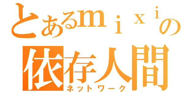 とあるｍｉｘｉの依存人間（ネットワーク）