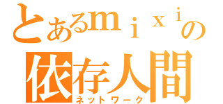 とあるｍｉｘｉの依存人間（ネットワーク）