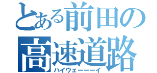 とある前田の高速道路（ハイウェーーーイ）