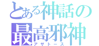 とある神話の最高邪神（アザトース）