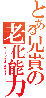 とある兄貴の老化能力（ザ・グレイトフルデット）