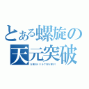 とある螺旋の天元突破（お前のドリルで天を突け！）