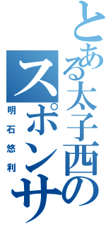 とある太子西のスポンサー（明石悠利）