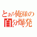 とある俺様の自分爆発（自爆）