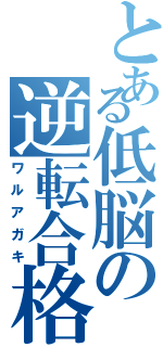 とある低脳の逆転合格（ワルアガキ）