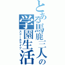 とある馬鹿三人の学園生活（スクールライフ）