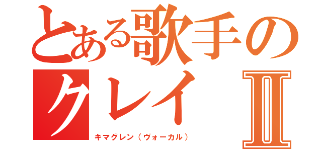 とある歌手のクレイⅡ（キマグレン（ヴォーカル））