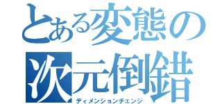 とある変態の次元倒錯（ディメンションチェンジ）