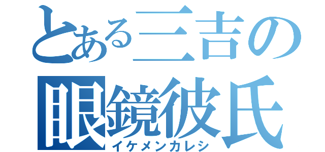 とある三吉の眼鏡彼氏（イケメンカレシ）