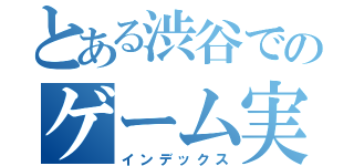 とある渋谷でのゲーム実況（インデックス）
