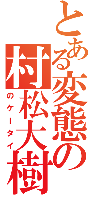 とある変態の村松大樹（のケータイ）