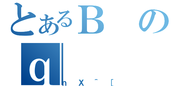 とあるＢのｑ（ｎＸ＾［）