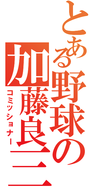 とある野球の加藤良三（コミッショナー）