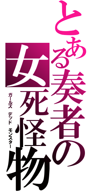 とある奏者の女死怪物（ガールズ　デッド　モンスター）