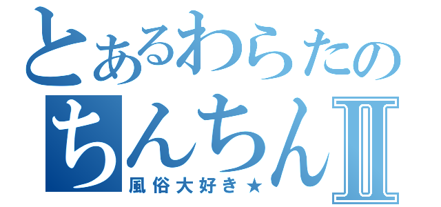 とあるわらたのちんちんⅡ（風俗大好き★）