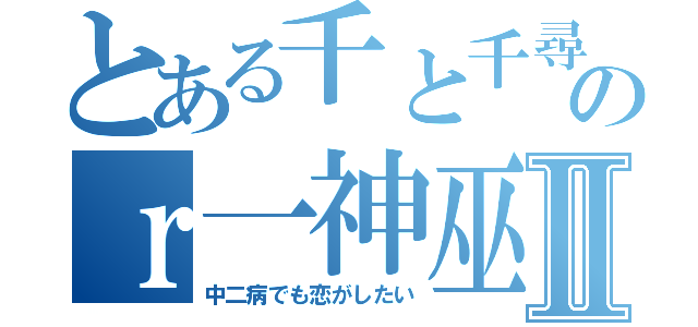 とある千と千尋の神隠しのｒ一神巫Ⅱ（中二病でも恋がしたい）