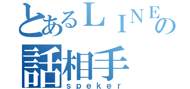 とあるＬＩＮＥの話相手（ｓｐｅｋｅｒ）