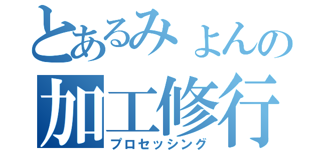 とあるみょんの加工修行（プロセッシング）