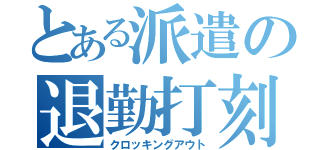 とある派遣の退勤打刻（クロッキングアウト）