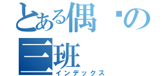 とある偶们の三班（インデックス）