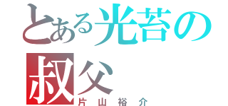 とある光苔の叔父（片山裕介）