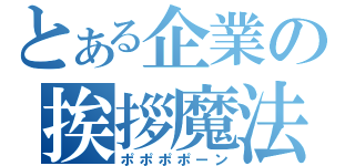 とある企業の挨拶魔法（ポポポポーン）