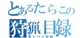 とあるたらこの狩猟目録（モンハン日記）