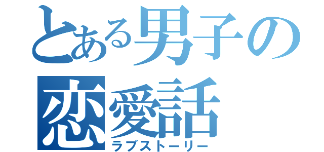 とある男子の恋愛話（ラブストーリー）