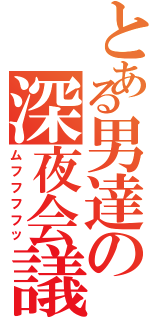 とある男達の深夜会議（ムフフフフッ）