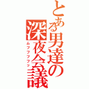 とある男達の深夜会議（ムフフフフッ）