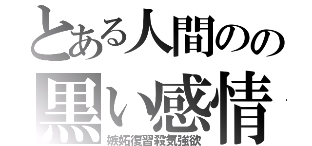 とある人間のの黒い感情（嫉妬復習殺気強欲）