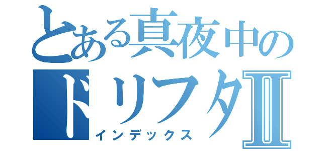 とある真夜中のドリフターⅡ（インデックス）